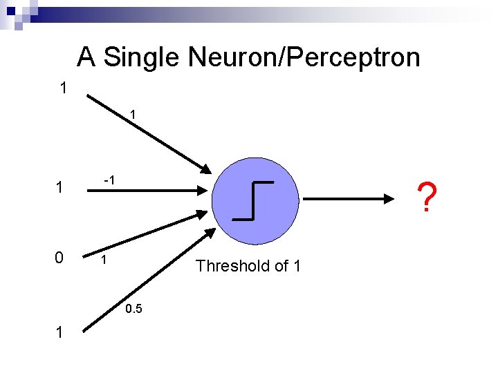 A Single Neuron/Perceptron 1 1 1 0 -1 ? 1 Threshold of 1 0.