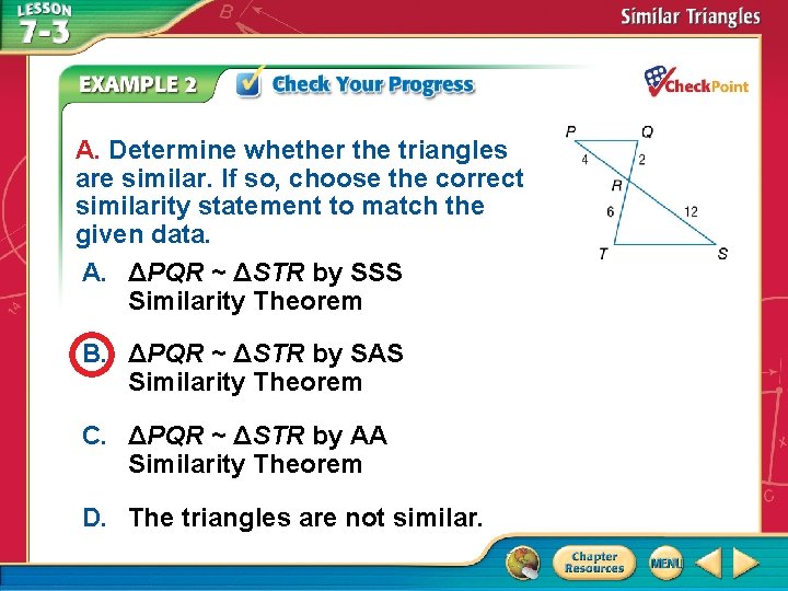 A. Determine whether the triangles are similar. If so, choose the correct similarity statement