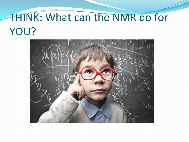 THINK: What can the NMR do for YOU? 