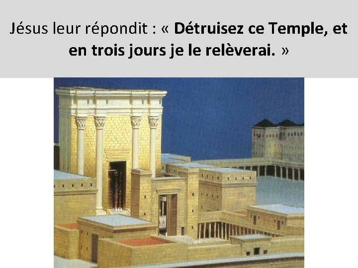Jésus leur répondit : « Détruisez ce Temple, et en trois jours je le