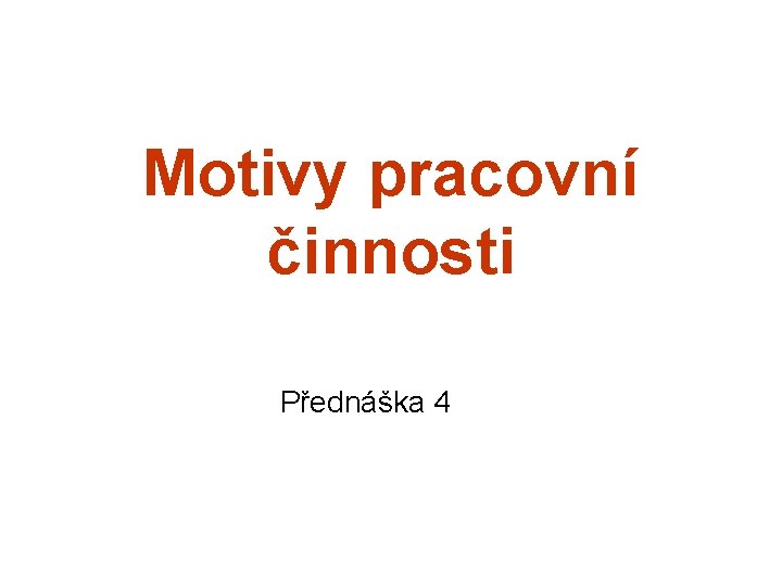 Motivy pracovní činnosti Přednáška 4 