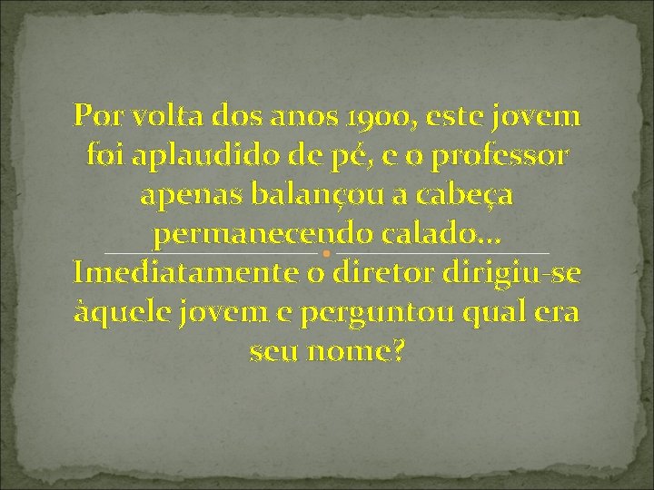 Por volta dos anos 1900, este jovem foi aplaudido de pé, e o professor