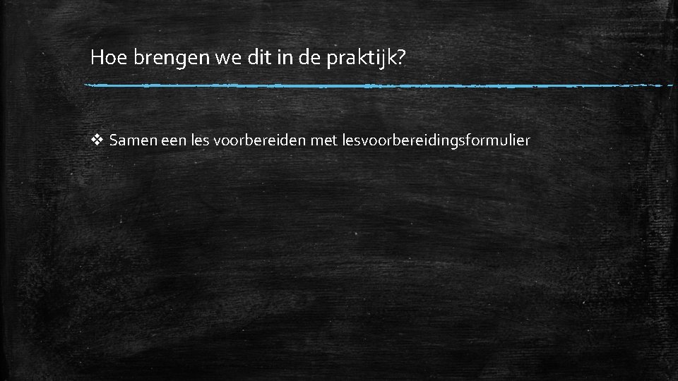 Hoe brengen we dit in de praktijk? v Samen een les voorbereiden met lesvoorbereidingsformulier