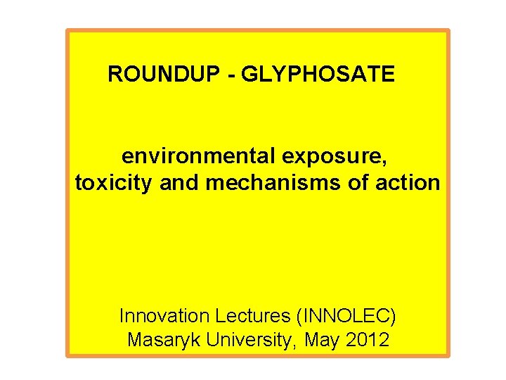 ROUNDUP - GLYPHOSATE environmental exposure, toxicity and mechanisms of action Innovation Lectures (INNOLEC) Masaryk