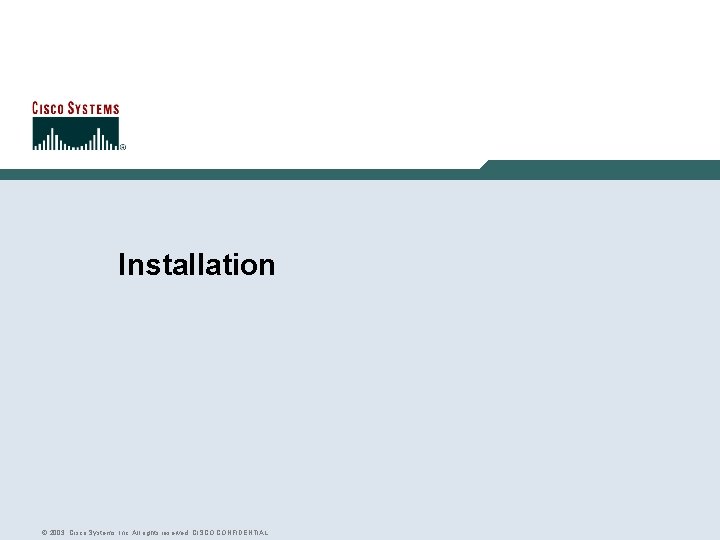 Installation © 2003, Cisco Systems, Inc. All rights reserved. CISCO CONFIDENTIAL Installation © 2003, Cisco Systems, Inc. All rights reserved. CISCO CONFIDENTIAL