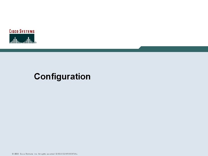 Configuration © 2003, Cisco Systems, Inc. All rights reserved. CISCO CONFIDENTIAL Configuration © 2003, Cisco Systems, Inc. All rights reserved. CISCO CONFIDENTIAL