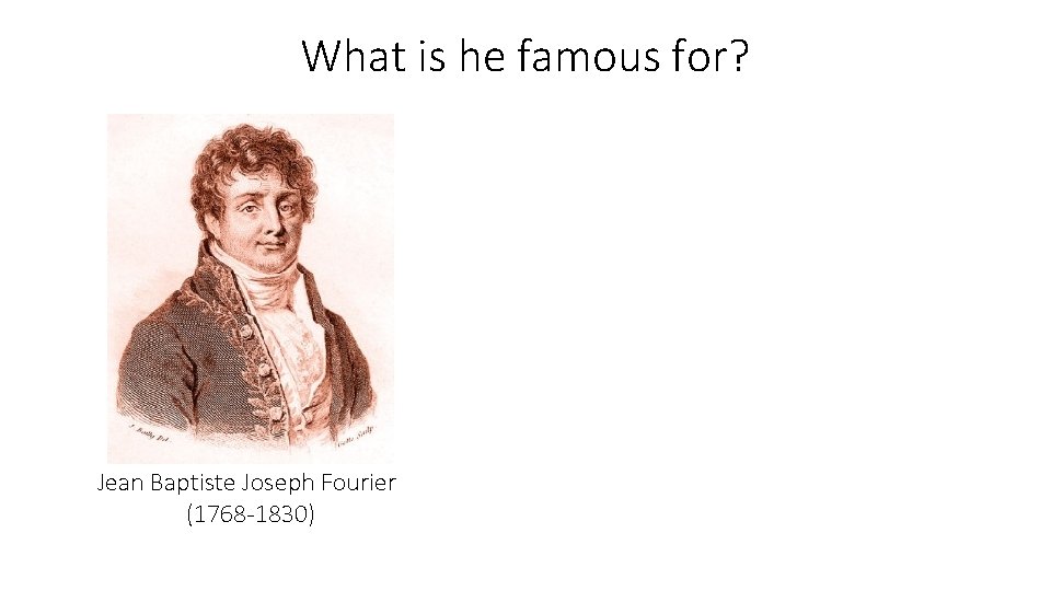 What is he famous for? Jean Baptiste Joseph Fourier (1768 -1830) 