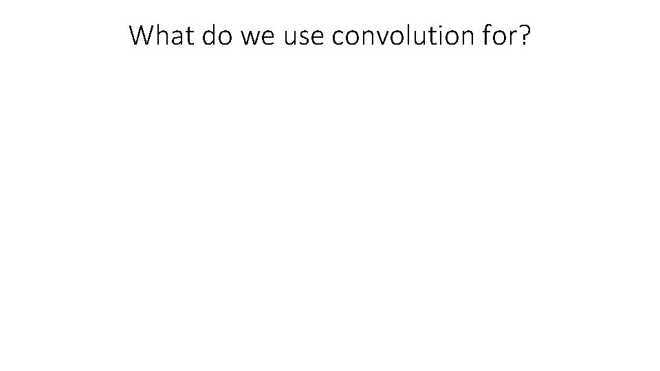 What do we use convolution for? 