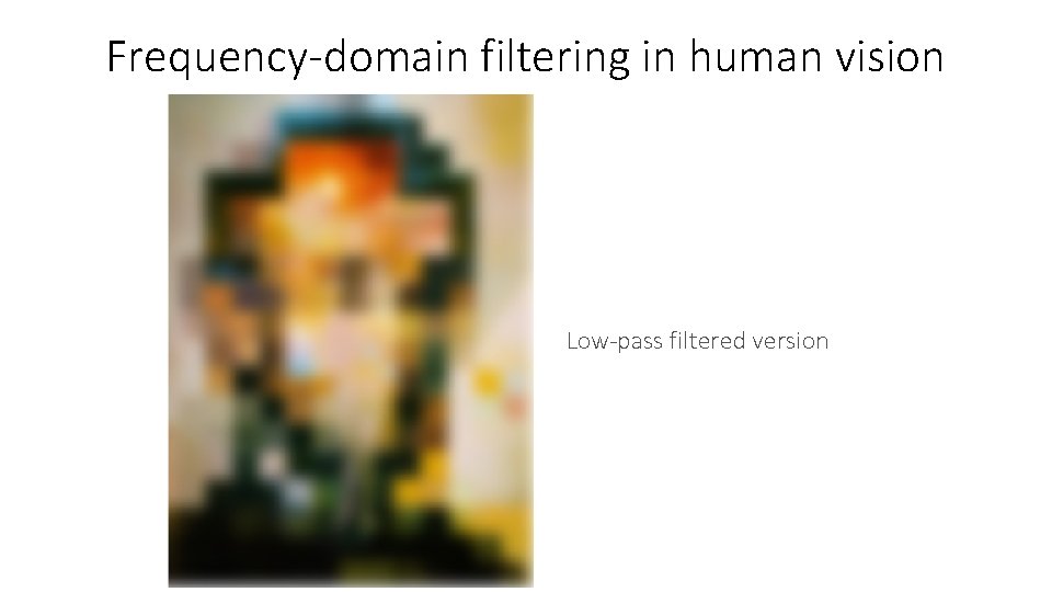 Frequency-domain filtering in human vision Low-pass filtered version 