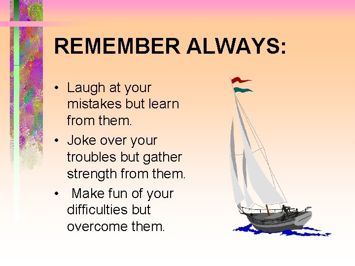 REMEMBER ALWAYS: • Laugh at your mistakes but learn from them. • Joke over