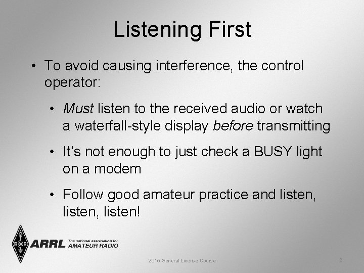 Listening First • To avoid causing interference, the control operator: • Must listen to