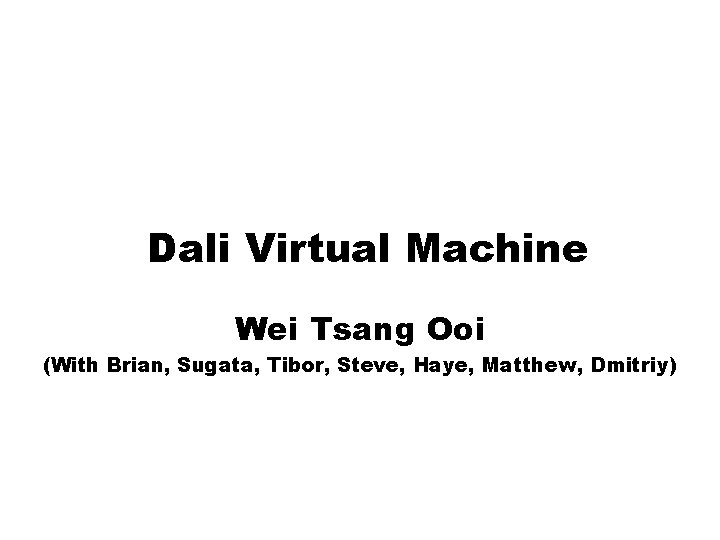 Dali Virtual Machine Wei Tsang Ooi (With Brian, Sugata, Tibor, Steve, Haye, Matthew, Dmitriy)