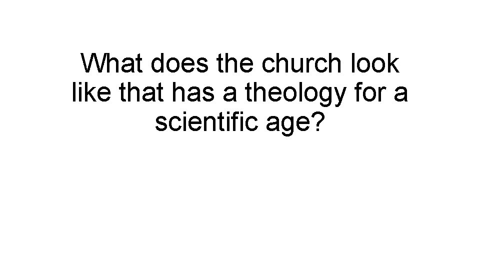 What does the church look like that has a theology for a scientific age?
