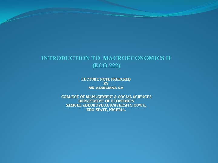 INTRODUCTION TO MACROECONOMICS II (ECO 222) LECTURE NOTE PREPARED BY MR. ALADEJANA S. A INTRODUCTION TO MACROECONOMICS II (ECO 222) LECTURE NOTE PREPARED BY MR. ALADEJANA S. A