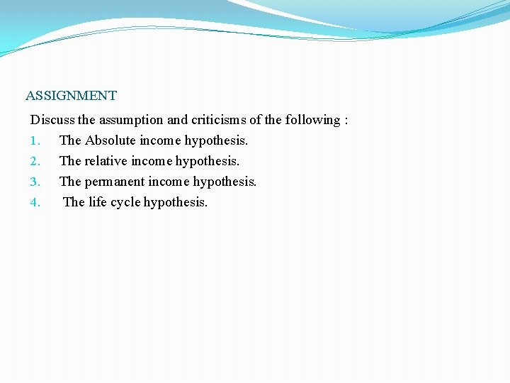 ASSIGNMENT Discuss the assumption and criticisms of the following : 1. The Absolute income ASSIGNMENT Discuss the assumption and criticisms of the following : 1. The Absolute income