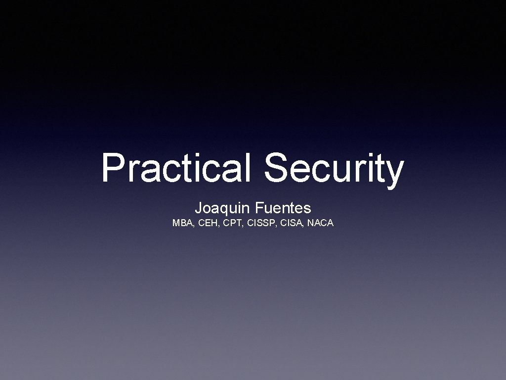 Practical Security Joaquin Fuentes MBA, CEH, CPT, CISSP, CISA, NACA 