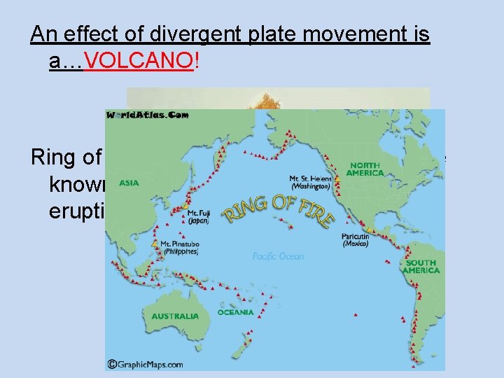 An effect of divergent plate movement is a…VOLCANO! Ring of Fire: zone around the