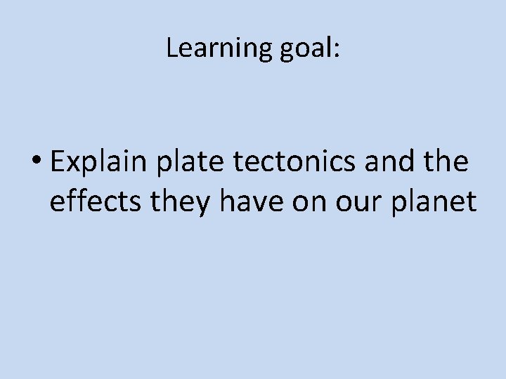 Learning goal: • Explain plate tectonics and the effects they have on our planet