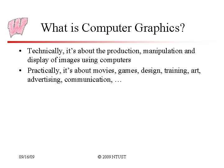 What is Computer Graphics? • Technically, it’s about the production, manipulation and display of
