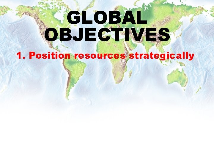 GLOBAL OBJECTIVES 1. Position resources strategically 