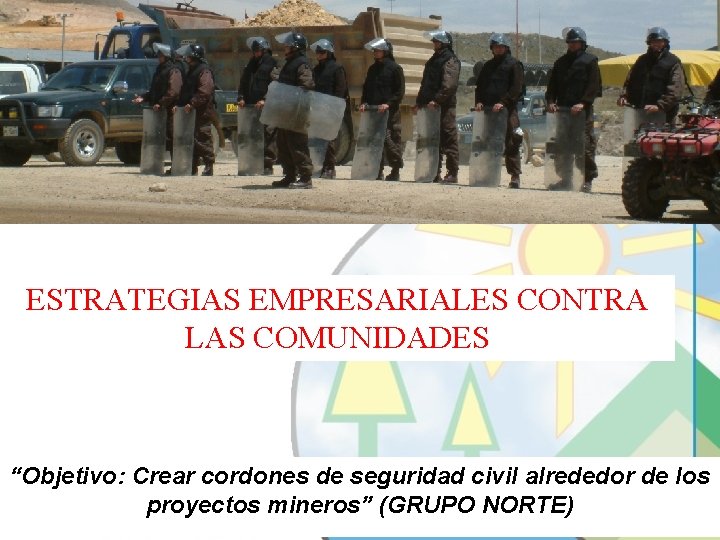 ESTRATEGIAS EMPRESARIALES CONTRA LAS COMUNIDADES “Objetivo: Crear cordones de seguridad civil alrededor de los