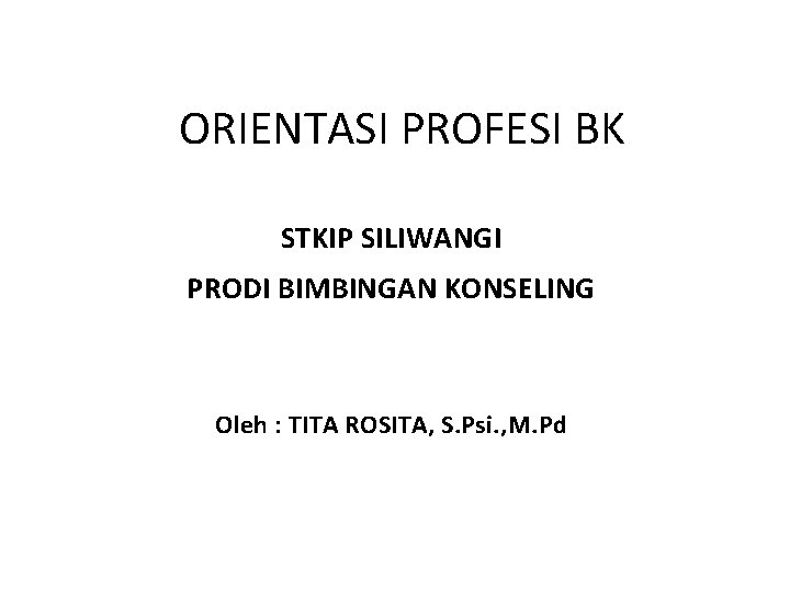 ORIENTASI PROFESI BK STKIP SILIWANGI PRODI BIMBINGAN KONSELING Oleh : TITA ROSITA, S. Psi.