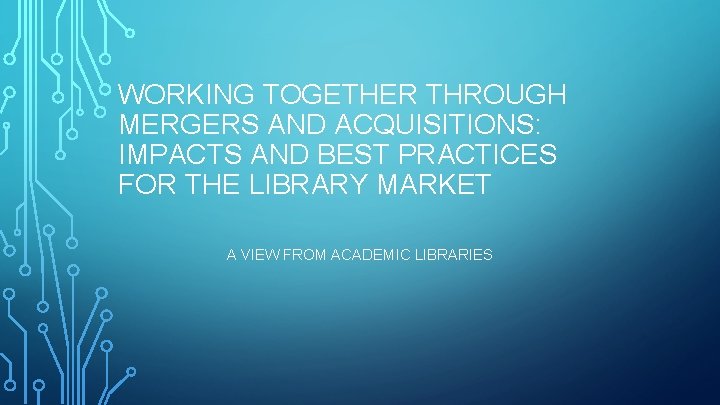 WORKING TOGETHER THROUGH MERGERS AND ACQUISITIONS: IMPACTS AND BEST PRACTICES FOR THE LIBRARY MARKET