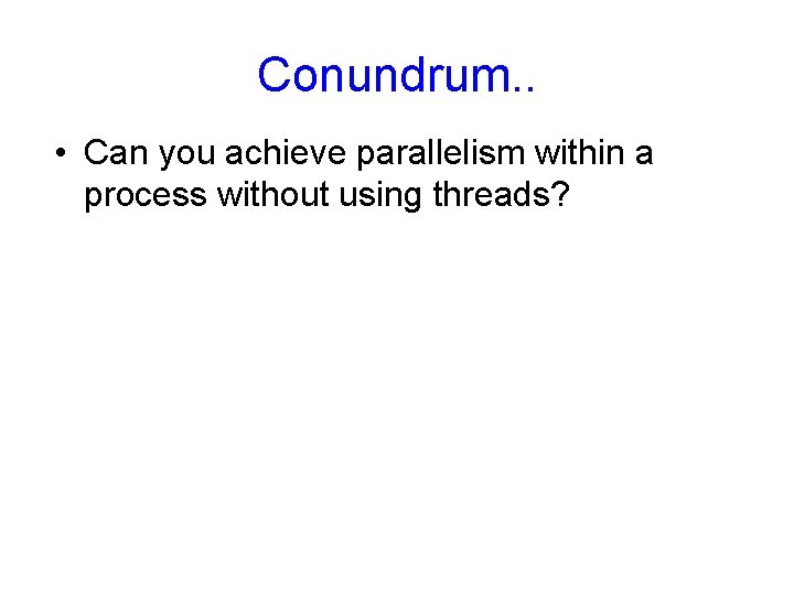 Conundrum. . • Can you achieve parallelism within a process without using threads? 