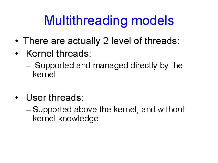 Multithreading models • There actually 2 level of threads: • Kernel threads: – Supported