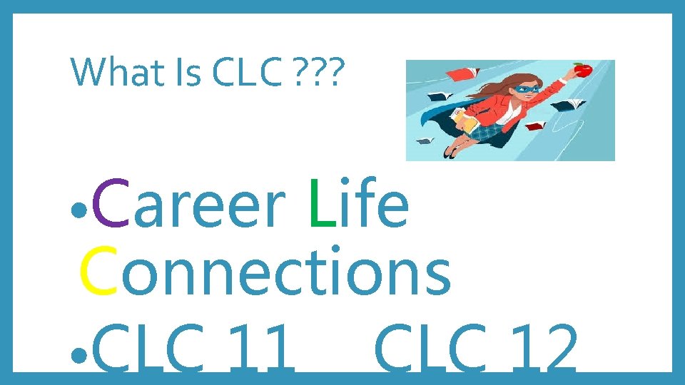 What Is CLC ? ? ? • Career Life Connections • CLC 11 CLC