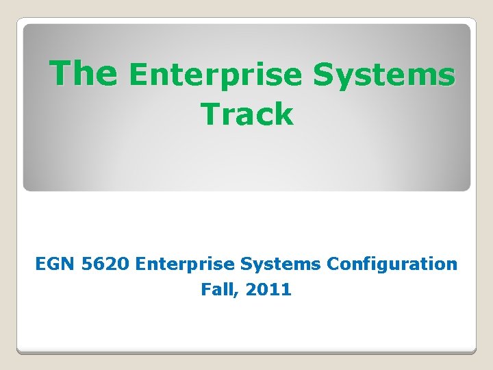 The Enterprise Systems Track EGN 5620 Enterprise Systems Configuration Fall, 2011 