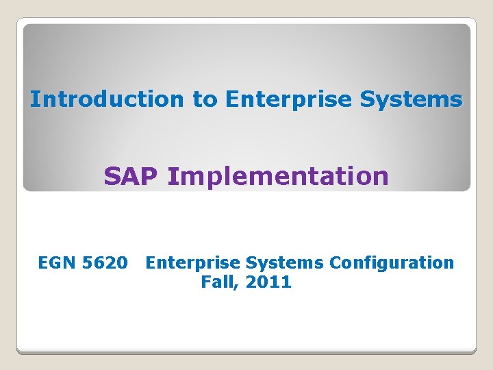 Introduction to Enterprise Systems SAP Implementation EGN 5620 Enterprise Systems Configuration Fall, 2011 