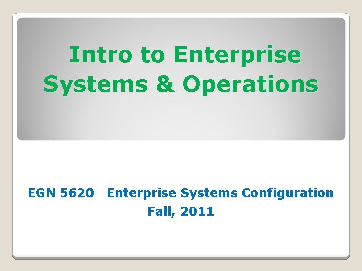 Intro to Enterprise Systems & Operations EGN 5620 Enterprise Systems Configuration Fall, 2011 