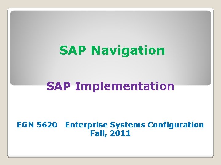 SAP Navigation SAP Implementation EGN 5620 Enterprise Systems Configuration Fall, 2011 