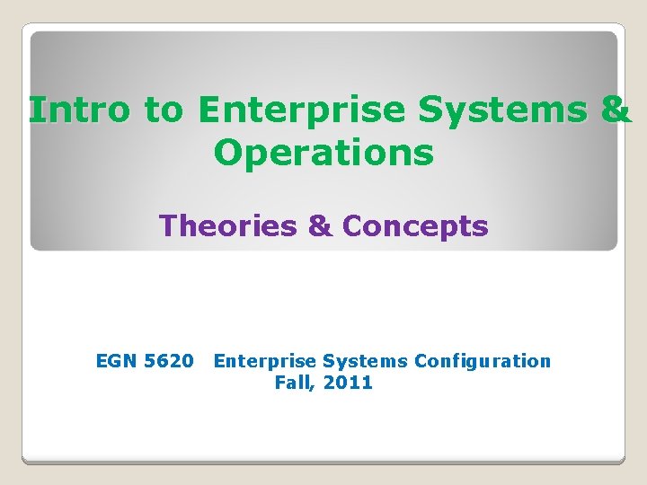 Intro to Enterprise Systems & Operations Theories & Concepts EGN 5620 Enterprise Systems Configuration