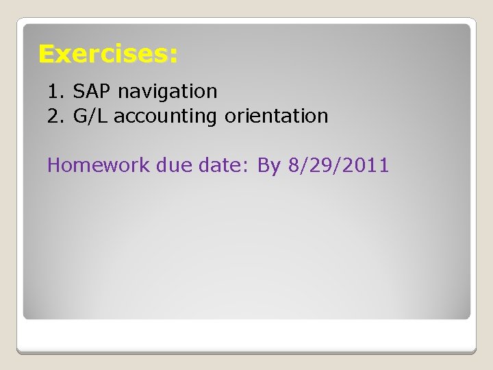 Exercises: 1. SAP navigation 2. G/L accounting orientation Homework due date: By 8/29/2011 