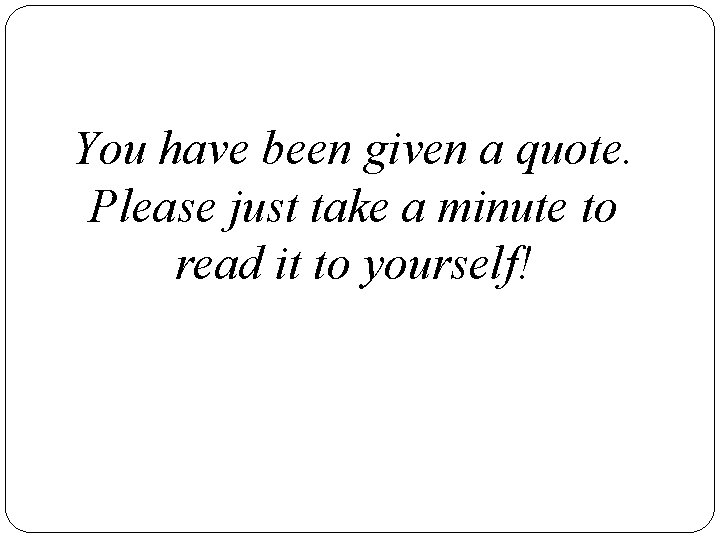 You have been given a quote. Please just take a minute to read it