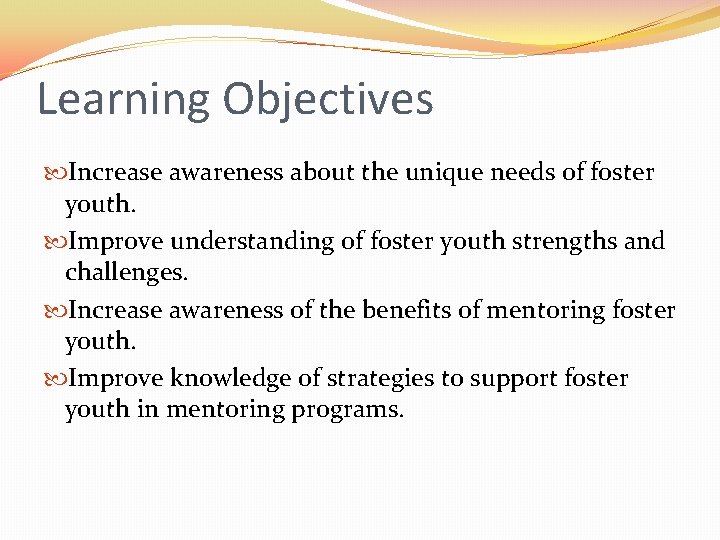 Learning Objectives Increase awareness about the unique needs of foster youth. Improve understanding of