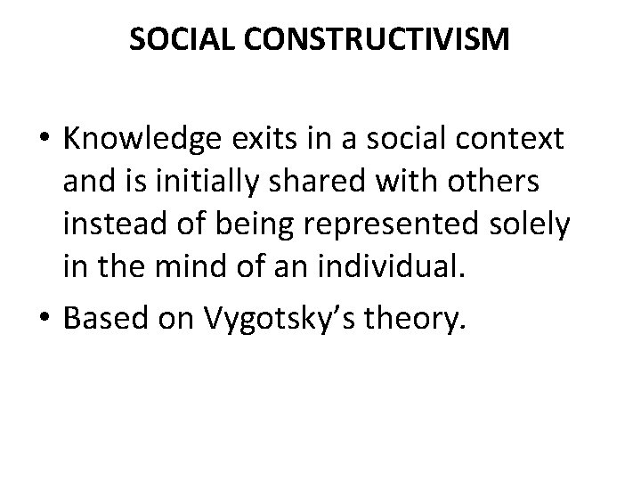 SOCIAL CONSTRUCTIVISM • Knowledge exits in a social context and is initially shared with