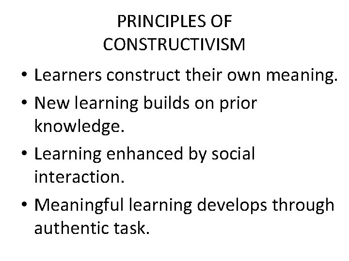 PRINCIPLES OF CONSTRUCTIVISM • Learners construct their own meaning. • New learning builds on