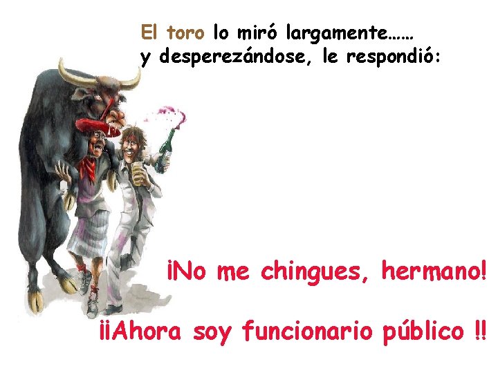 El toro lo miró largamente…… y desperezándose, le respondió: ¡No me chingues, hermano! ¡¡Ahora