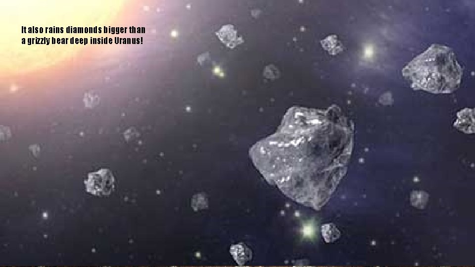 It also rains diamonds bigger than a grizzly bear deep inside Uranus! E R