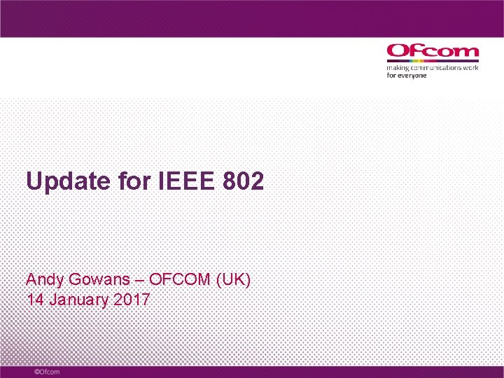 Update for IEEE 802 Andy Gowans – OFCOM (UK) 14 January 2017 