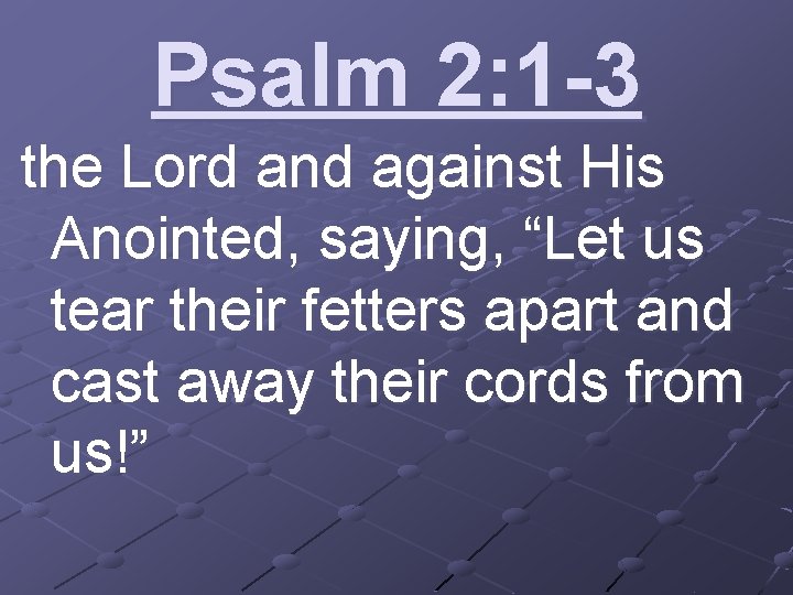 Psalm 2: 1 -3 the Lord and against His Anointed, saying, “Let us tear