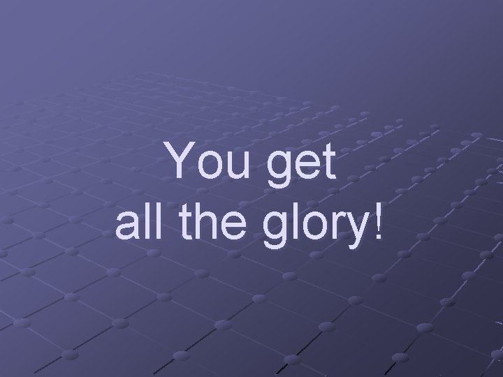 You get all the glory! 