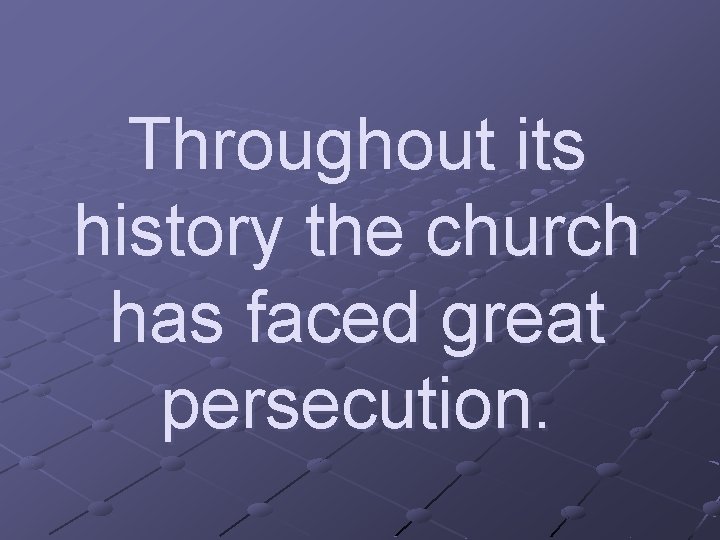 Throughout its history the church has faced great persecution. 