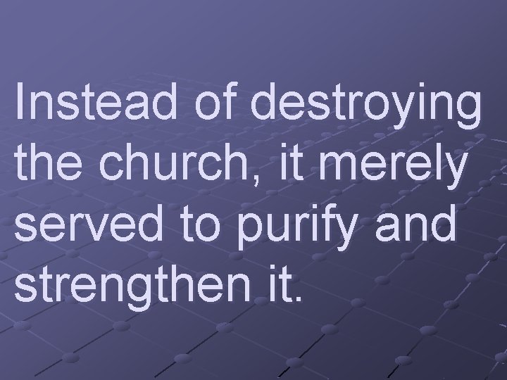 Instead of destroying the church, it merely served to purify and strengthen it. 