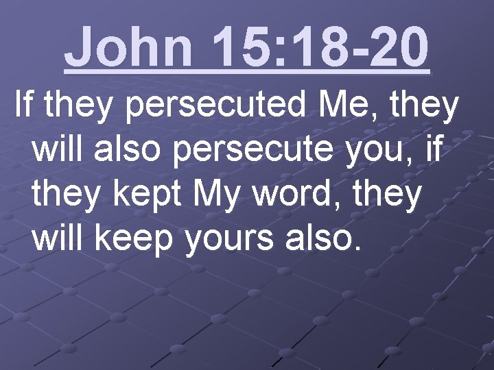 John 15: 18 -20 If they persecuted Me, they will also persecute you, if