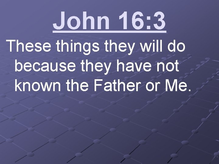 John 16: 3 These things they will do because they have not known the