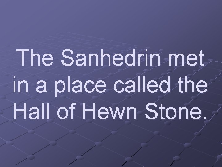 The Sanhedrin met in a place called the Hall of Hewn Stone. 